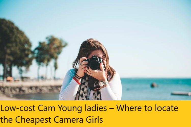 Low-cost Cam Young ladies – Where to locate the Cheapest Camera Girls